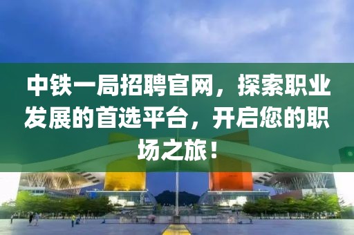 中铁一局招聘官网，探索职业发展的首选平台，开启您的职场之旅！