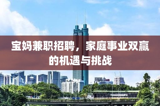 宝妈兼职招聘，家庭事业双赢的机遇与挑战