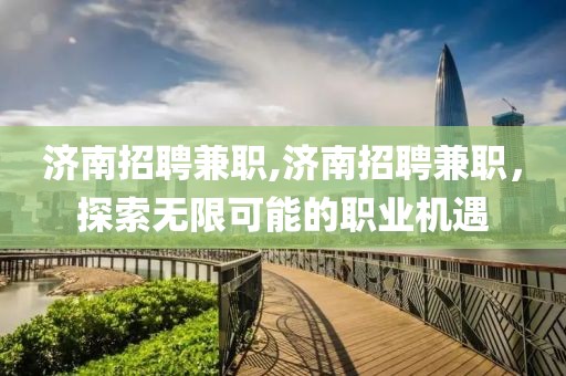 济南招聘兼职,济南招聘兼职，探索无限可能的职业机遇