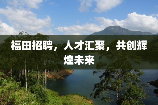 福田招聘，人才汇聚，共创辉煌未来