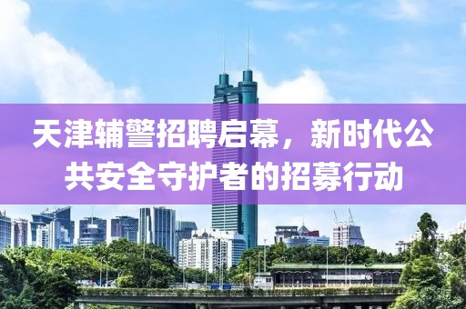 天津辅警招聘启幕，新时代公共安全守护者的招募行动