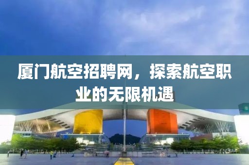 厦门航空招聘网，探索航空职业的无限机遇