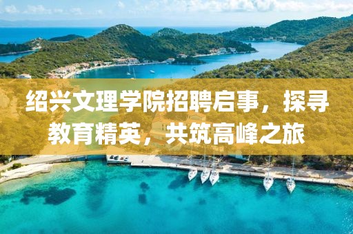 绍兴文理学院招聘启事，探寻教育精英，共筑高峰之旅