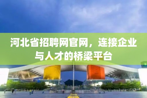 河北省招聘网官网，连接企业与人才的桥梁平台