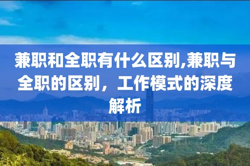 兼职和全职有什么区别,兼职与全职的区别，工作模式的深度解析