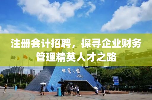 注册会计招聘，探寻企业财务管理精英人才之路