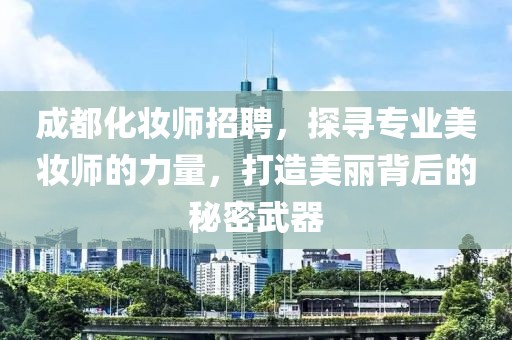 成都化妆师招聘，探寻专业美妆师的力量，打造美丽背后的秘密武器