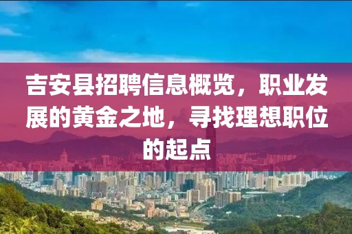 吉安县招聘信息概览，职业发展的黄金之地，寻找理想职位的起点