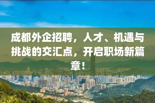 成都外企招聘，人才、机遇与挑战的交汇点，开启职场新篇章！