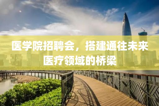 医学院招聘会，搭建通往未来医疗领域的桥梁