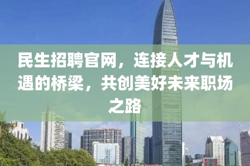 民生招聘官网，连接人才与机遇的桥梁，共创美好未来职场之路