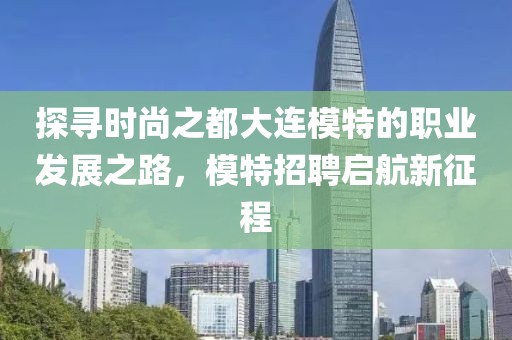 探寻时尚之都大连模特的职业发展之路，模特招聘启航新征程