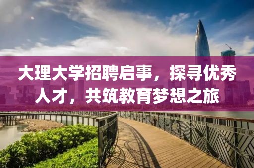 大理大学招聘启事，探寻优秀人才，共筑教育梦想之旅