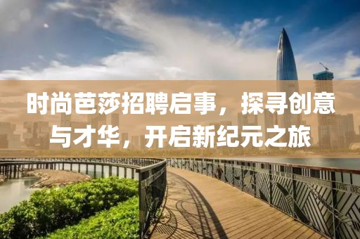 时尚芭莎招聘启事，探寻创意与才华，开启新纪元之旅