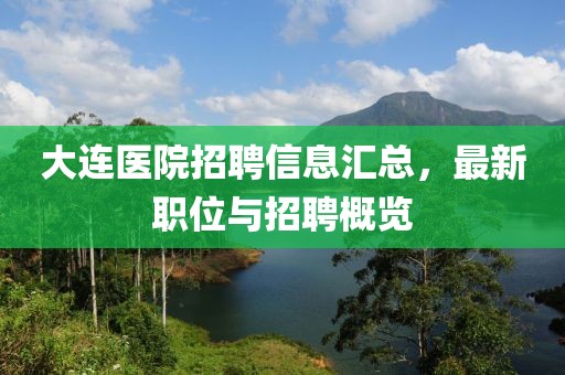 大连医院招聘信息汇总，最新职位与招聘概览