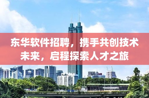 东华软件招聘，携手共创技术未来，启程探索人才之旅