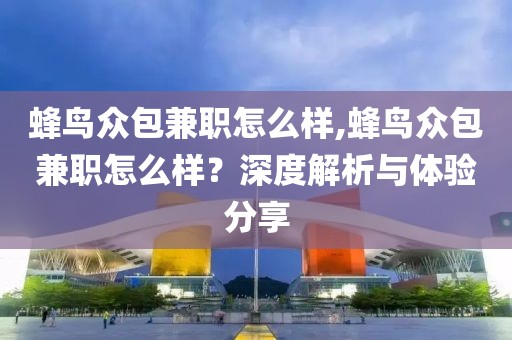 蜂鸟众包兼职怎么样,蜂鸟众包兼职怎么样？深度解析与体验分享