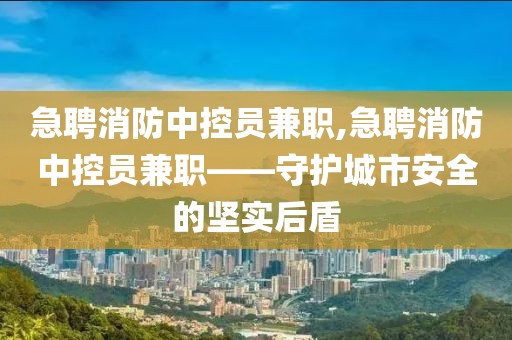 急聘消防中控员兼职,急聘消防中控员兼职——守护城市安全的坚实后盾