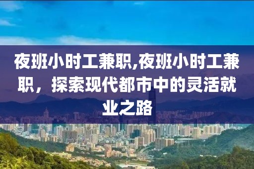 夜班小时工兼职,夜班小时工兼职，探索现代都市中的灵活就业之路