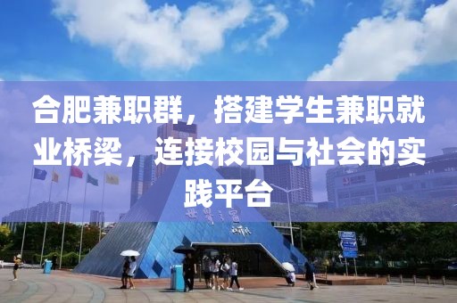 合肥兼职群，搭建学生兼职就业桥梁，连接校园与社会的实践平台