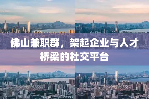 佛山兼职群，架起企业与人才桥梁的社交平台