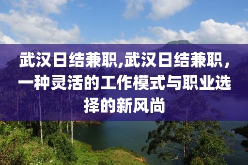 武汉日结兼职,武汉日结兼职，一种灵活的工作模式与职业选择的新风尚