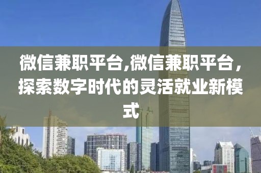 微信兼职平台,微信兼职平台，探索数字时代的灵活就业新模式