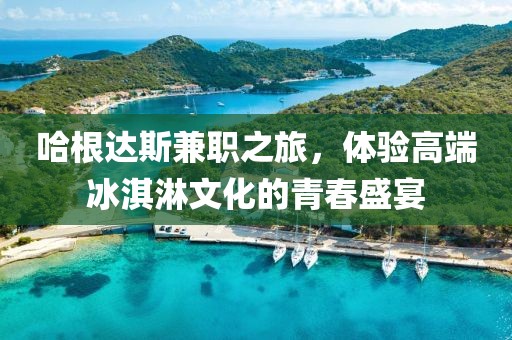 哈根达斯兼职之旅，体验高端冰淇淋文化的青春盛宴