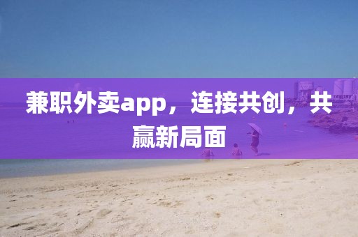 兼职外卖app，连接共创，共赢新局面