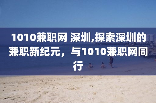 1010兼职网 深圳,探索深圳的兼职新纪元，与1010兼职网同行