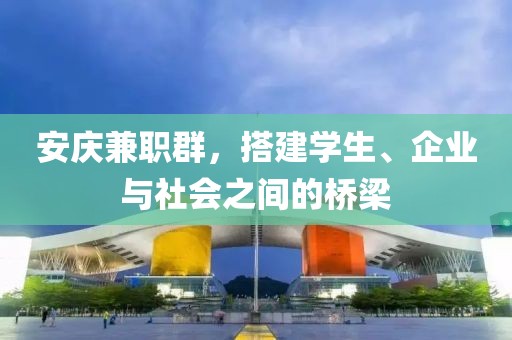 安庆兼职群，搭建学生、企业与社会之间的桥梁