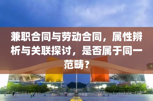 兼职合同与劳动合同，属性辨析与关联探讨，是否属于同一范畴？