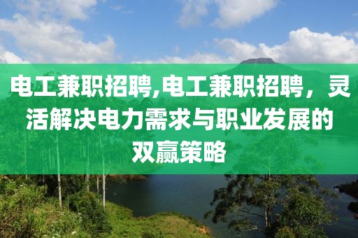 电工兼职招聘,电工兼职招聘，灵活解决电力需求与职业发展的双赢策略