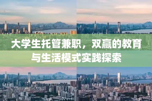 大学生托管兼职，双赢的教育与生活模式实践探索