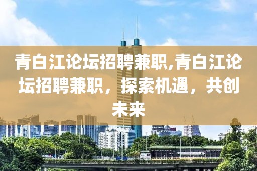 青白江论坛招聘兼职,青白江论坛招聘兼职，探索机遇，共创未来