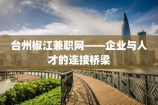 台州椒江兼职网——企业与人才的连接桥梁