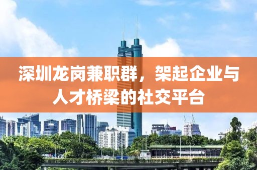 深圳龙岗兼职群，架起企业与人才桥梁的社交平台