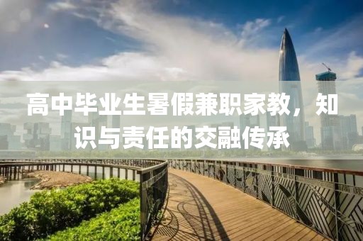 高中毕业生暑假兼职家教，知识与责任的交融传承