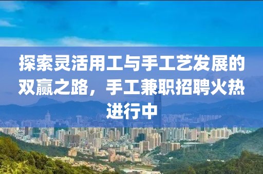 探索灵活用工与手工艺发展的双赢之路，手工兼职招聘火热进行中