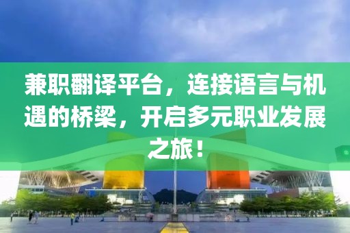 兼职翻译平台，连接语言与机遇的桥梁，开启多元职业发展之旅！