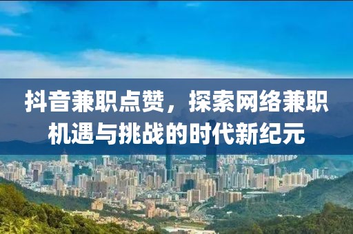 抖音兼职点赞，探索网络兼职机遇与挑战的时代新纪元