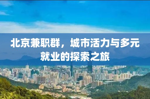 北京兼职群，城市活力与多元就业的探索之旅