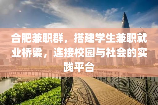 合肥兼职群，搭建学生兼职就业桥梁，连接校园与社会的实践平台