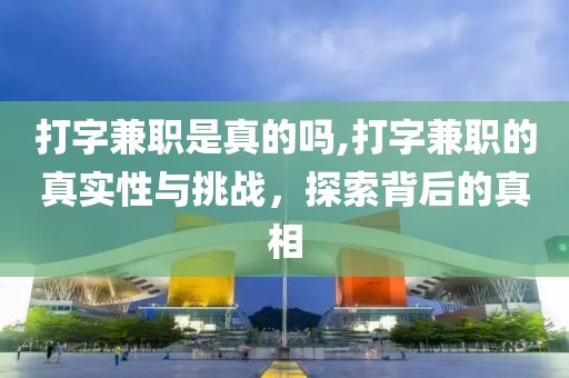 打字兼职是真的吗,打字兼职的真实性与挑战，探索背后的真相