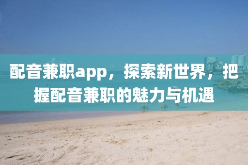 配音兼职app，探索新世界，把握配音兼职的魅力与机遇