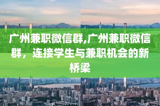 广州兼职微信群,广州兼职微信群，连接学生与兼职机会的新桥梁