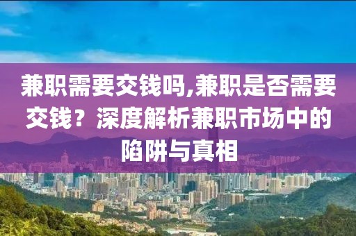 兼职需要交钱吗,兼职是否需要交钱？深度解析兼职市场中的陷阱与真相