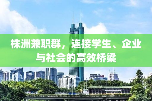 株洲兼职群，连接学生、企业与社会的高效桥梁