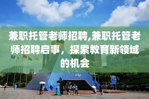 兼职托管老师招聘,兼职托管老师招聘启事，探索教育新领域的机会